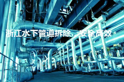 浙江水下管道拆除，安全高效措施保障工程顺利进行